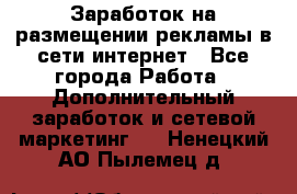  Заработок на размещении рекламы в сети интернет - Все города Работа » Дополнительный заработок и сетевой маркетинг   . Ненецкий АО,Пылемец д.